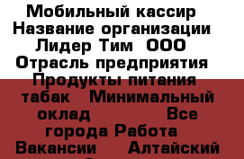 Мобильный кассир › Название организации ­ Лидер Тим, ООО › Отрасль предприятия ­ Продукты питания, табак › Минимальный оклад ­ 22 000 - Все города Работа » Вакансии   . Алтайский край,Славгород г.